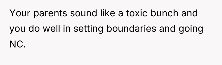 Your parents sound like a toxic bunch and you do...