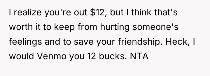I realize you're out $12, but I think that's worth...