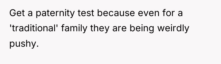 Get a paternity test because even for a 'traditional' family...