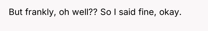 But frankly, oh well?? So I said fine, okay.