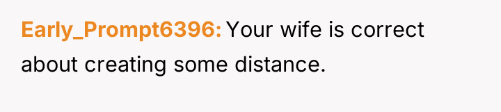 Early_Prompt6396 Your wife is correct about creating some distance.