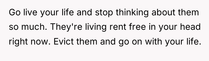 Go live your life and stop thinking about them so...