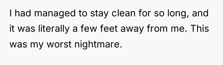 I had managed to stay clean for so long, and...