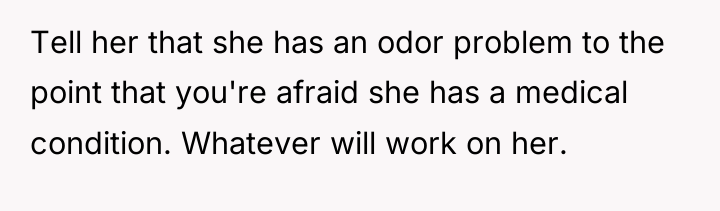 Tell her that she has an odor problem to the...