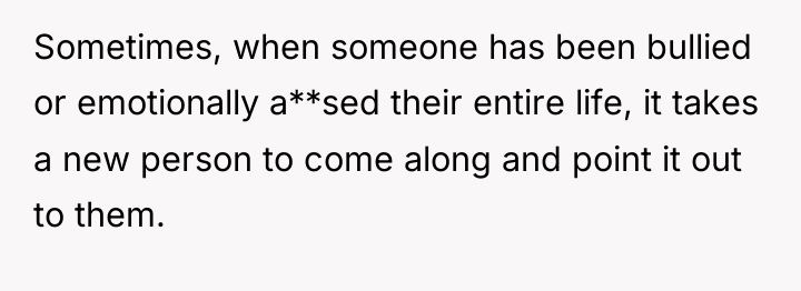 Sometimes, when someone has been bullied or emotionally a**sed their...