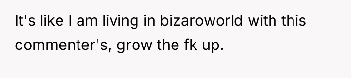 It's like I am living in bizaroworld with this commenter's,...