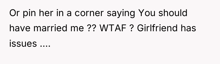 Or pin her in a corner saying You should have...
