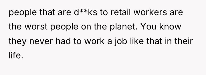 people that are d**ks to retail workers are the worst...