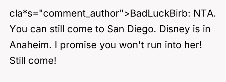 cla*s="comment_author">BadLuckBirb: NTA. You can still come to San Diego. Disney...