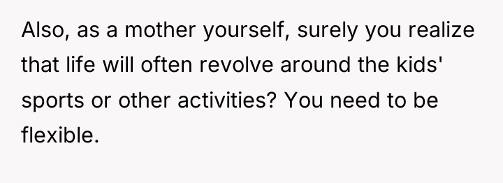 Also, as a mother yourself, surely you realize that life...