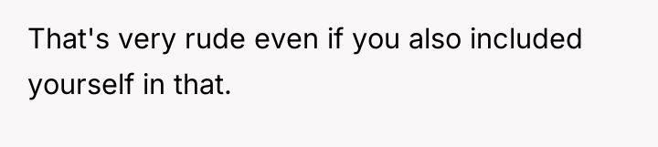 That's very rude even if you also included yourself in...