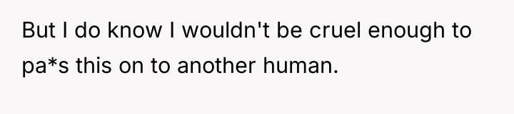 But I do know I wouldn't be cruel enough to...