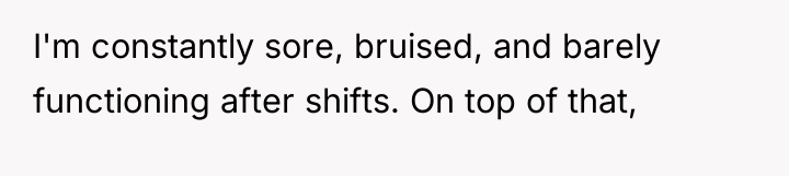 I'm constantly sore, bruised, and barely functioning after shifts. On...
