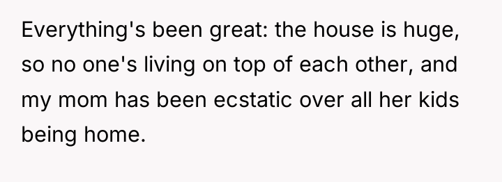 Everything's been great: the house is huge, so no one's...