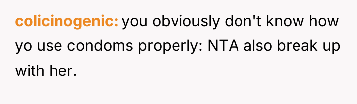 colicinogenic you obviously don't know how yo use condoms properly:...