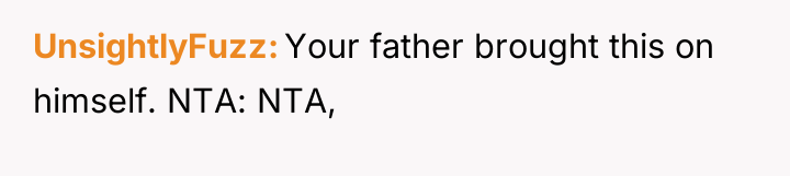 UnsightlyFuzz Your father brought this on himself. NTA: NTA,