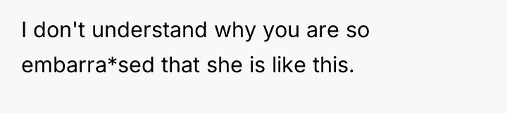 I don't understand why you are so embarra*sed that she...
