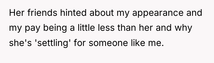Her friends hinted about my appearance and my pay being...