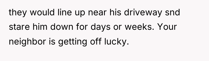 they would line up near his driveway snd stare him...