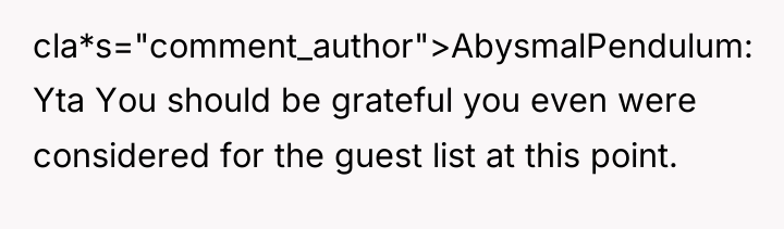 cla*s="comment_author">AbysmalPendulum: Yta You should be grateful you even were considered...