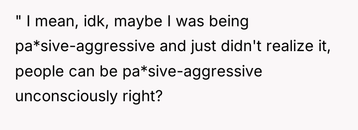 " I mean, idk, maybe I was being pa*sive-aggressive and...