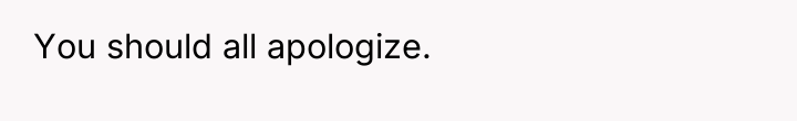 You should all apologize.