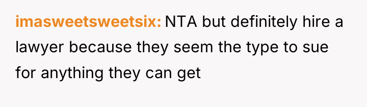 imasweetsweetsix NTA but definitely hire a lawyer because they seem...