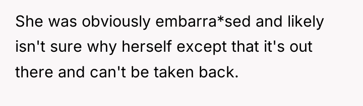 She was obviously embarra*sed and likely isn't sure why herself...