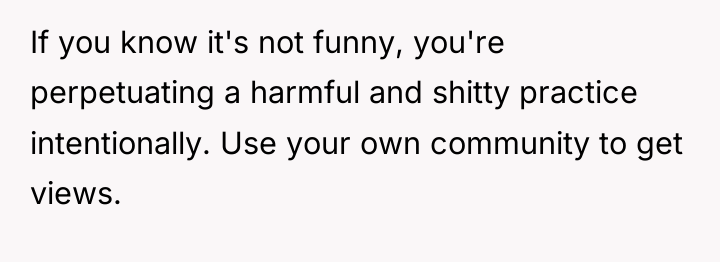 If you know it's not funny, you're perpetuating a harmful...