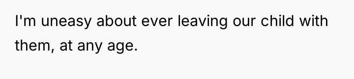 I'm uneasy about ever leaving our child with them, at...