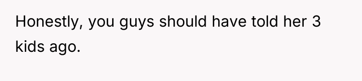 Honestly, you guys should have told her 3 kids ago.