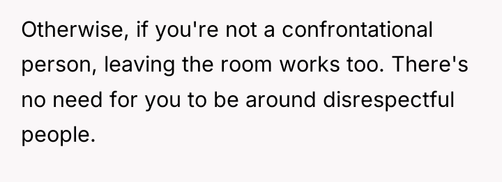 Otherwise, if you're not a confrontational person, leaving the room...