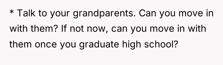 * Talk to your grandparents. Can you move in with...