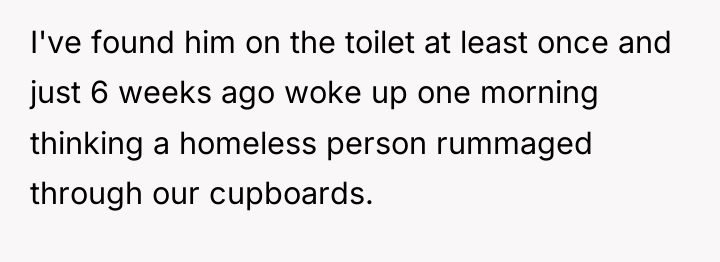 I've found him on the toilet at least once and...