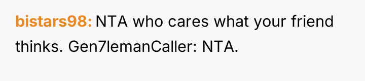 bistars98 NTA who cares what your friend thinks. Gen7lemanCaller: NTA.