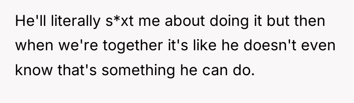 He'll literally s*xt me about doing it but then when...
