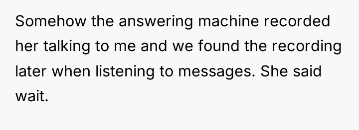 Somehow the answering machine recorded her talking to me and...