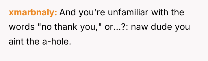 xmarbnaly And you're unfamiliar with the words "no thank you,"...