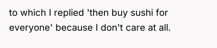 to which I replied 'then buy sushi for everyone' because...