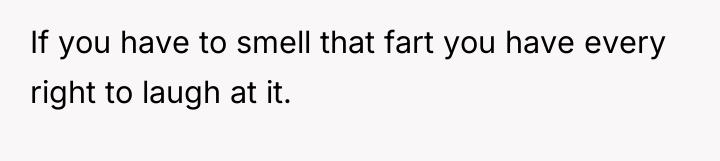 If you have to smell that fart you have every...