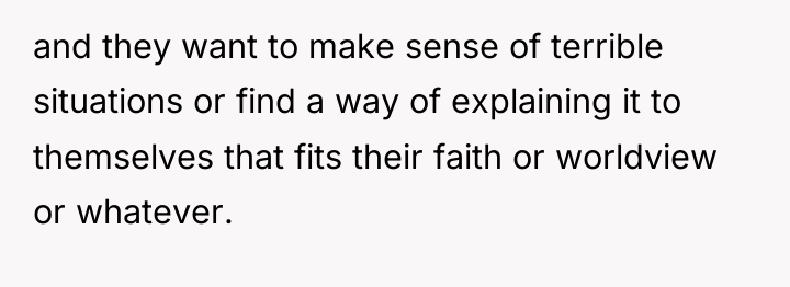 and they want to make sense of terrible situations or...