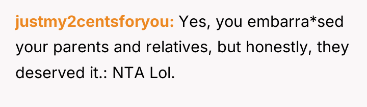 justmy2centsforyou Yes, you embarra*sed your parents and relatives, but honestly,...