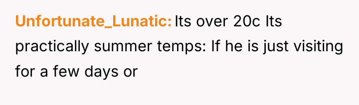 Unfortunate_Lunatic Its over 20c Its practically summer temps: If he...