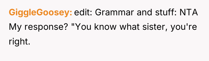 GiggleGoosey edit: Grammar and stuff: NTA My response? "You know...
