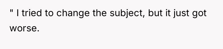 " I tried to change the subject, but it just...