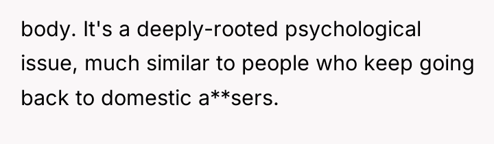 body. It's a deeply-rooted psychological issue, much similar to people...