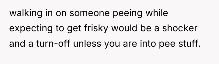 walking in on someone peeing while expecting to get frisky...