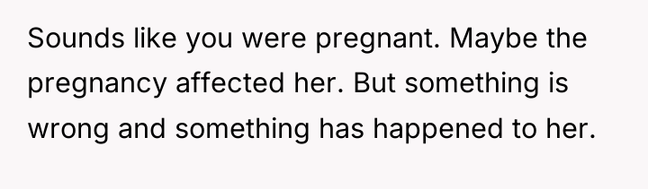 Sounds like you were pregnant. Maybe the pregnancy affected her....