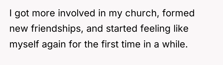 I got more involved in my church, formed new friendships,...