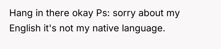 Hang in there okay Ps: sorry about my English it's...